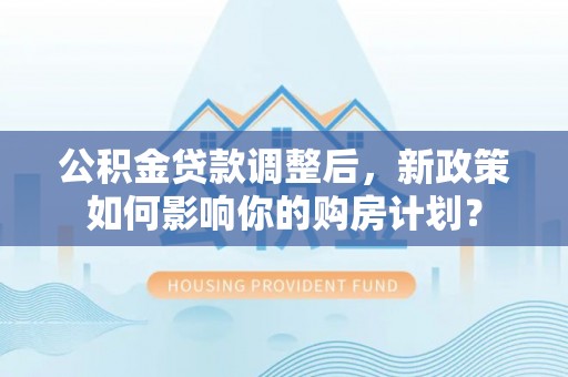 台儿庄公积金贷款调整后，新政策如何影响你的购房计划？