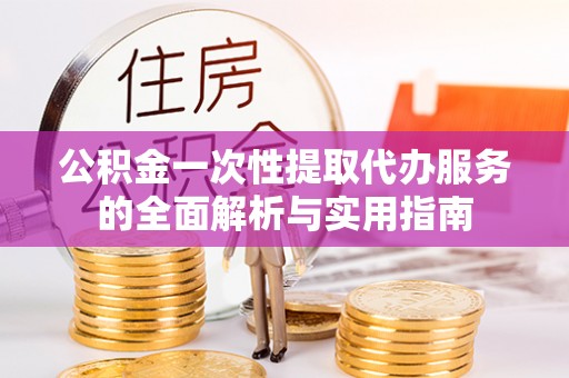 台儿庄公积金一次性提取代办服务的全面解析与实用指南