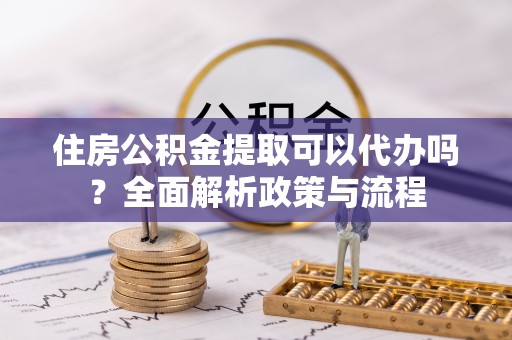 台儿庄住房公积金提取可以代办吗？全面解析政策与流程