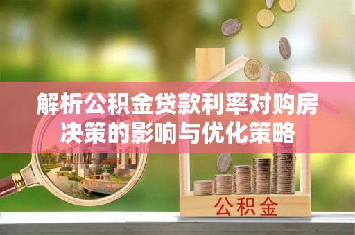 台儿庄解析公积金贷款利率对购房决策的影响与优化策略