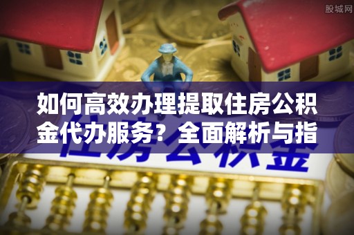 台儿庄如何高效办理提取住房公积金代办服务？全面解析与指南