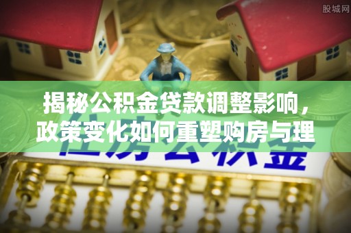 台儿庄揭秘公积金贷款调整影响，政策变化如何重塑购房与理财规划