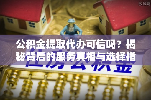 台儿庄公积金提取代办可信吗？揭秘背后的服务真相与选择指南