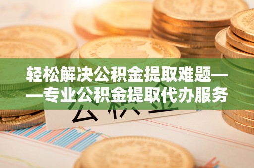 台儿庄轻松解决公积金提取难题——专业公积金提取代办服务详解