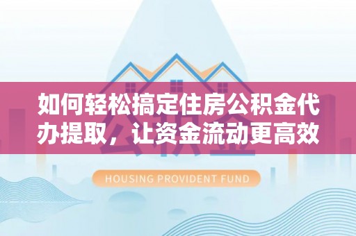 台儿庄如何轻松搞定住房公积金代办提取，让资金流动更高效
