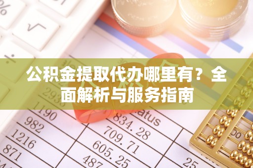 台儿庄公积金提取代办哪里有？全面解析与服务指南