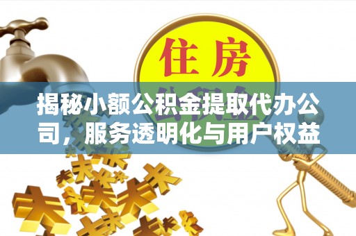 台儿庄揭秘小额公积金提取代办公司，服务透明化与用户权益保障