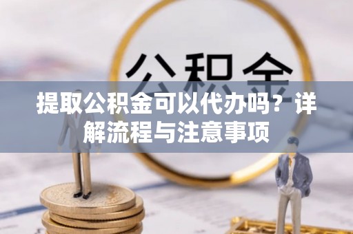 台儿庄提取公积金可以代办吗？详解流程与注意事项