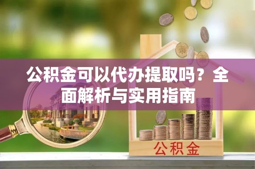 台儿庄公积金可以代办提取吗？全面解析与实用指南