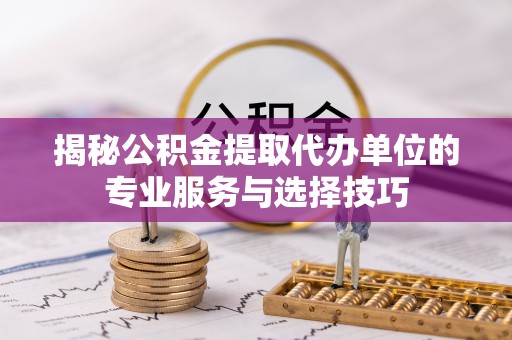 台儿庄揭秘公积金提取代办单位的专业服务与选择技巧