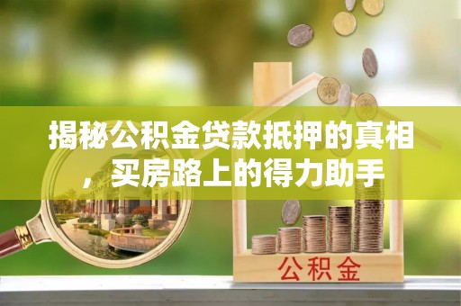 台儿庄揭秘公积金贷款抵押的真相，买房路上的得力助手