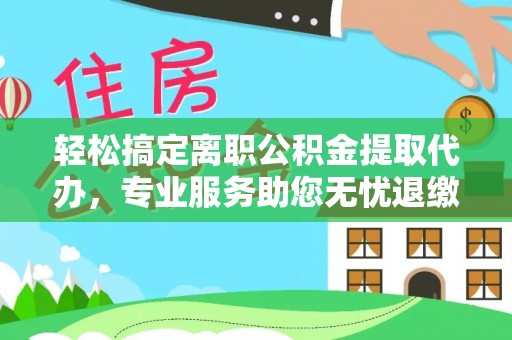 台儿庄轻松搞定离职公积金提取代办，专业服务助您无忧退缴