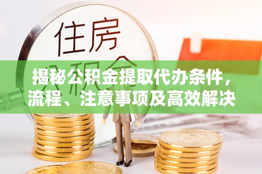 台儿庄揭秘公积金提取代办条件，流程、注意事项及高效解决方案