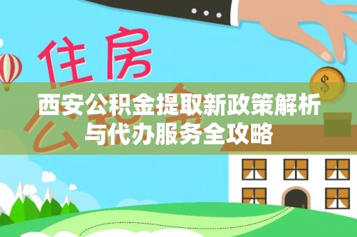 台儿庄西安公积金提取新政策解析与代办服务全攻略