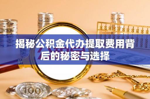 台儿庄揭秘公积金代办提取费用背后的秘密与选择