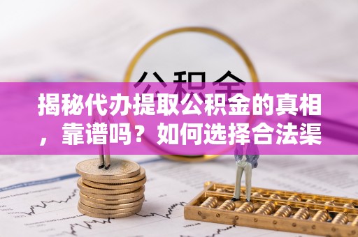台儿庄揭秘代办提取公积金的真相，靠谱吗？如何选择合法渠道
