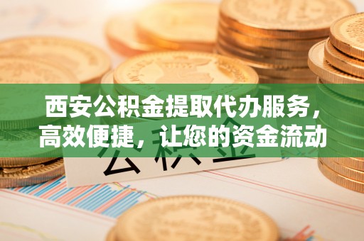 台儿庄西安公积金提取代办服务，高效便捷，让您的资金流动更灵活