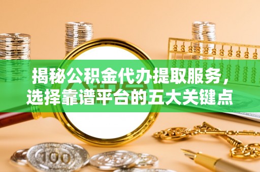台儿庄揭秘公积金代办提取服务，选择靠谱平台的五大关键点
