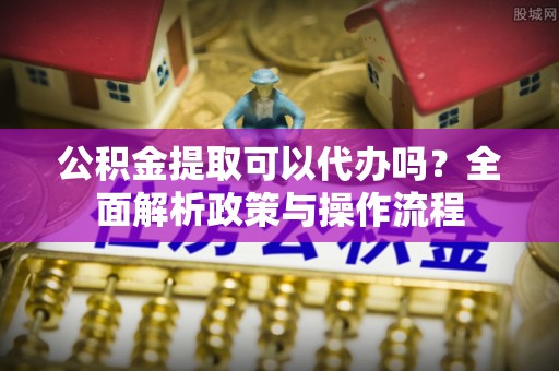 台儿庄公积金提取可以代办吗？全面解析政策与操作流程