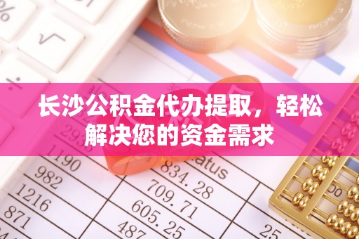 台儿庄长沙公积金代办提取，轻松解决您的资金需求