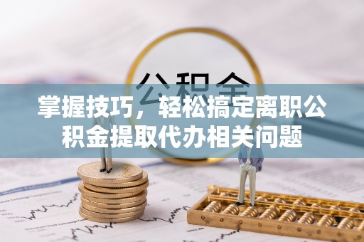 台儿庄掌握技巧，轻松搞定离职公积金提取代办相关问题