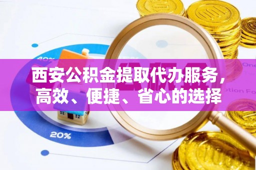 台儿庄西安公积金提取代办服务，高效、便捷、省心的选择