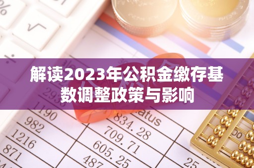 台儿庄解读2023年公积金缴存基数调整政策与影响
