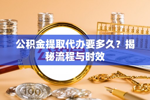 台儿庄公积金提取代办要多久？揭秘流程与时效