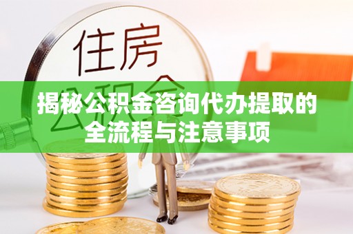 台儿庄揭秘公积金咨询代办提取的全流程与注意事项