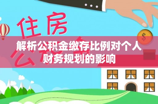 台儿庄解析公积金缴存比例对个人财务规划的影响