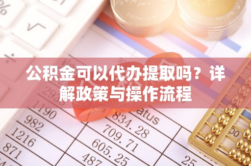 台儿庄公积金可以代办提取吗？详解政策与操作流程