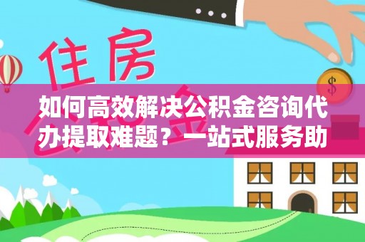 台儿庄如何高效解决公积金咨询代办提取难题？一站式服务助您轻松搞定