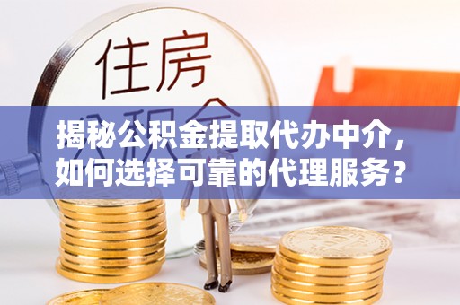 台儿庄揭秘公积金提取代办中介，如何选择可靠的代理服务？