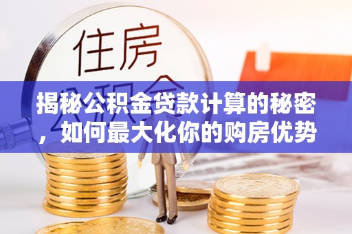 台儿庄揭秘公积金贷款计算的秘密，如何最大化你的购房优势