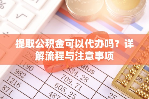 台儿庄提取公积金可以代办吗？详解流程与注意事项