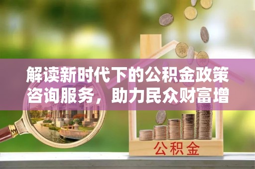 台儿庄解读新时代下的公积金政策咨询服务，助力民众财富增值与安居梦想