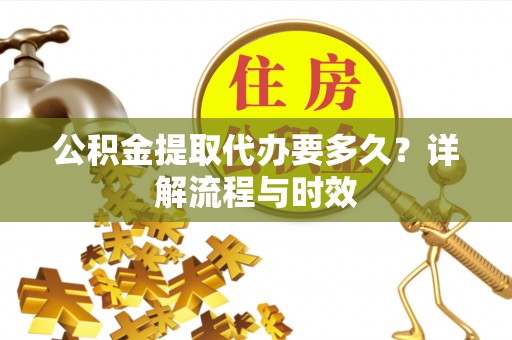 台儿庄公积金提取代办要多久？详解流程与时效