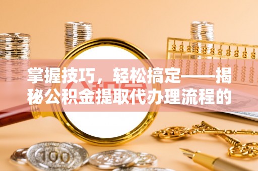台儿庄掌握技巧，轻松搞定——揭秘公积金提取代办理流程的关键步骤
