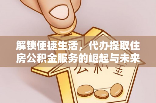 台儿庄解锁便捷生活，代办提取住房公积金服务的崛起与未来