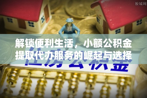 台儿庄解锁便利生活，小额公积金提取代办服务的崛起与选择