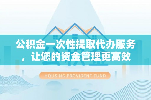 台儿庄公积金一次性提取代办服务，让您的资金管理更高效