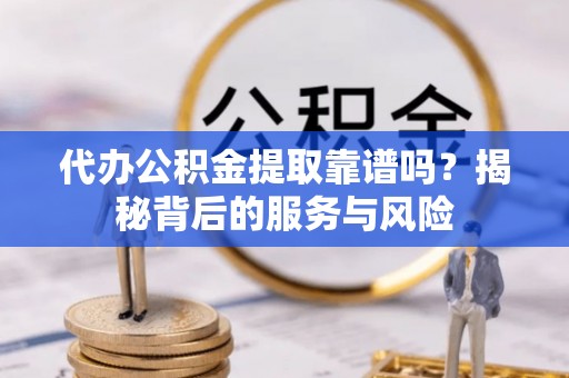 台儿庄代办公积金提取靠谱吗？揭秘背后的服务与风险