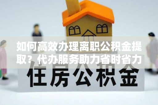 台儿庄如何高效办理离职公积金提取？代办服务助力省时省力