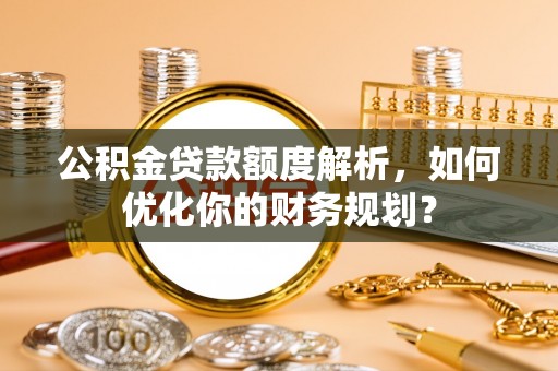 台儿庄公积金贷款额度解析，如何优化你的财务规划？