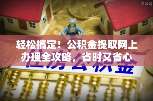台儿庄轻松搞定！公积金提取网上办理全攻略，省时又省心