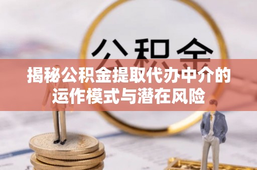 台儿庄揭秘公积金提取代办中介的运作模式与潜在风险