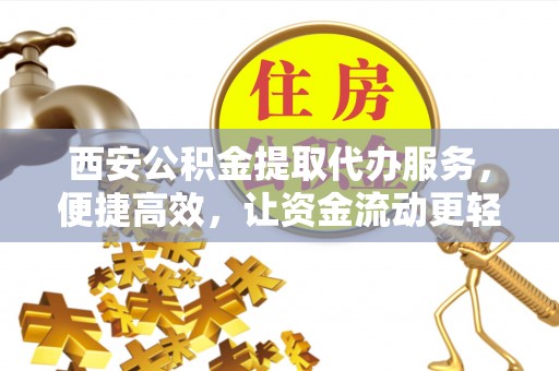 台儿庄西安公积金提取代办服务，便捷高效，让资金流动更轻松