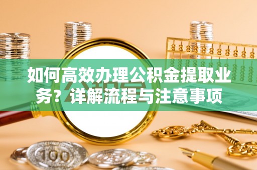 台儿庄如何高效办理公积金提取业务？详解流程与注意事项