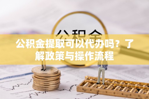 台儿庄公积金提取可以代办吗？了解政策与操作流程
