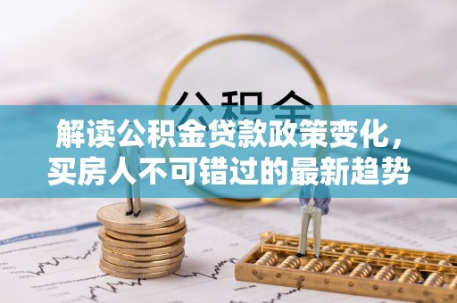 台儿庄解读公积金贷款政策变化，买房人不可错过的最新趋势
